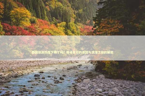 泰国旅游热度下降了吗？探寻背后的原因与浪漫之旅的解密